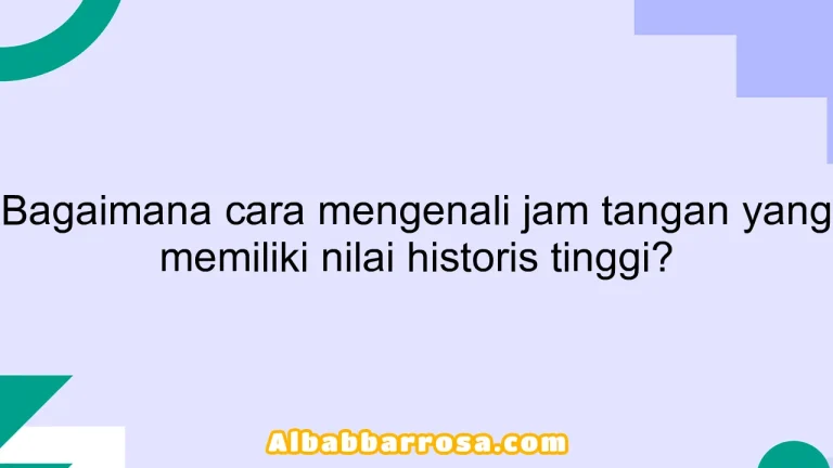 Bagaimana cara mengenali jam tangan yang memiliki nilai historis tinggi?