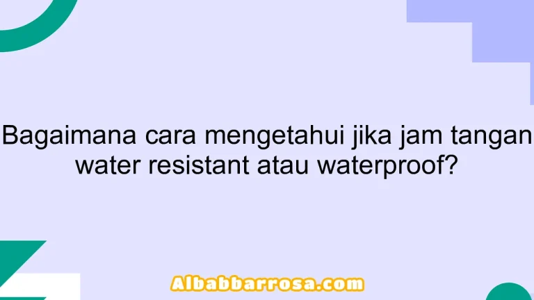 Bagaimana cara mengetahui jika jam tangan water resistant atau waterproof?