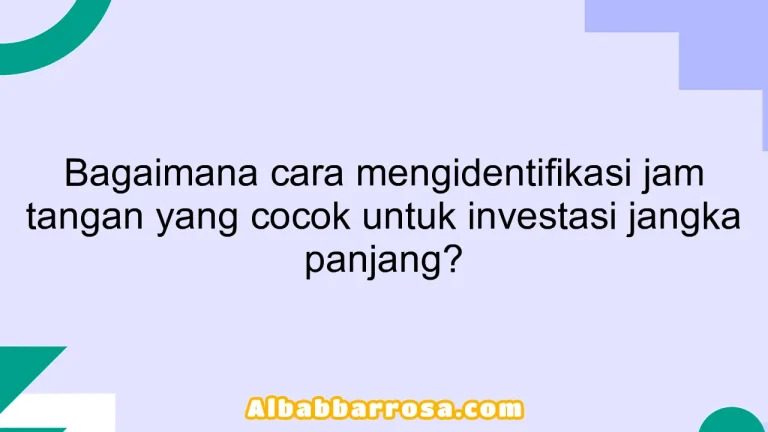 Bagaimana cara mengidentifikasi jam tangan yang cocok untuk investasi jangka panjang?